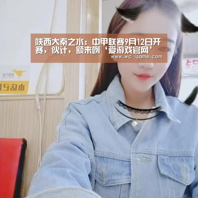 陕西大秦之水:中甲联赛9月12日开赛,伙计,额来咧‘爱游戏官网’(图4) 爱游戏平台