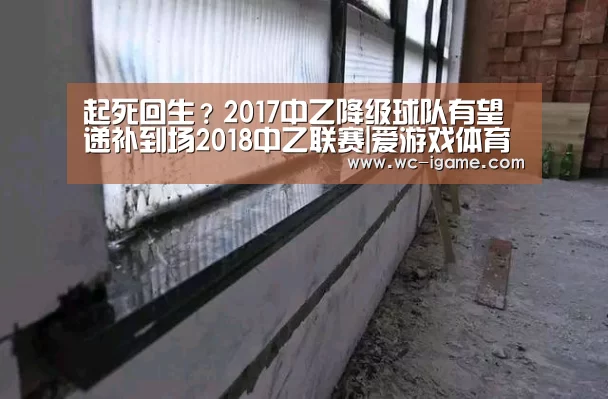 起死回生?2017中乙降级球队有望递补到场2018中乙联赛|爱游戏体育App下载(图2) 爱游戏体育